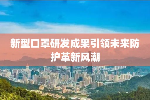 新型口罩研發(fā)成果引領(lǐng)未來(lái)防護(hù)革新風(fēng)潮