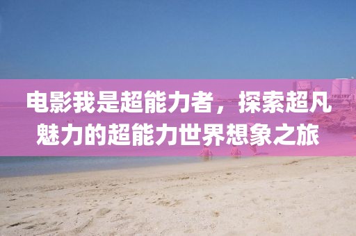 電影我是超能力者，探索超凡魅力的超能力世界想象之旅