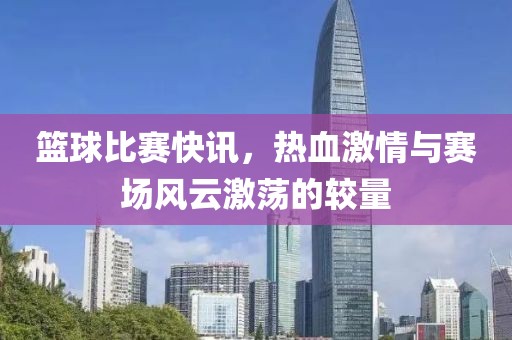 籃球比賽快訊，熱血激情與賽場風云激蕩的較量