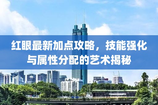 紅眼最新加點攻略，技能強(qiáng)化與屬性分配的藝術(shù)揭秘