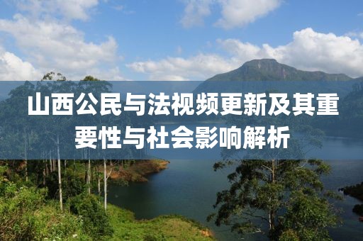 山西公民與法視頻更新及其重要性與社會(huì)影響解析