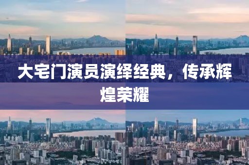 大宅門演員演繹經(jīng)典，傳承輝煌榮耀