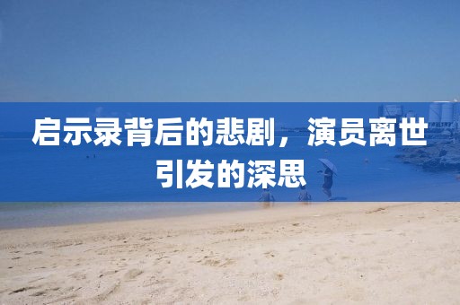 啟示錄背后的悲劇，演員離世引發(fā)的深思
