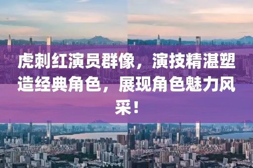 虎刺紅演員群像，演技精湛塑造經典角色，展現(xiàn)角色魅力風采！