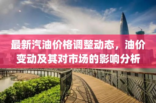最新汽油價格調(diào)整動態(tài)，油價變動及其對市場的影響分析