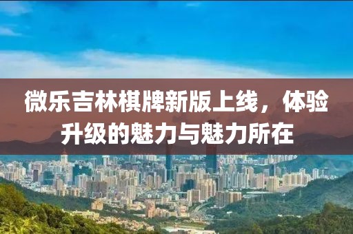 微樂吉林棋牌新版上線，體驗(yàn)升級的魅力與魅力所在