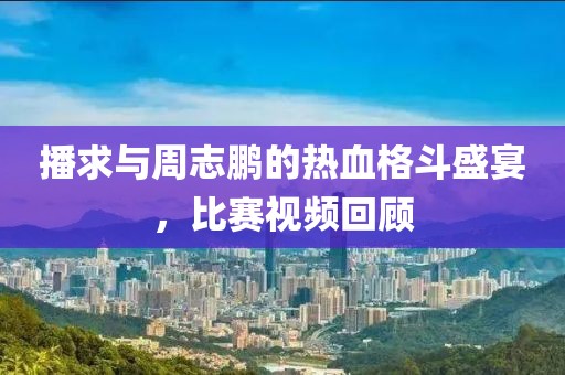 播求與周志鵬的熱血格斗盛宴，比賽視頻回顧