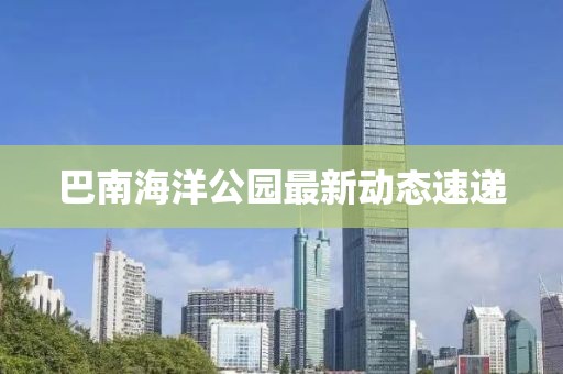 巴南海洋公園最新動(dòng)態(tài)速遞