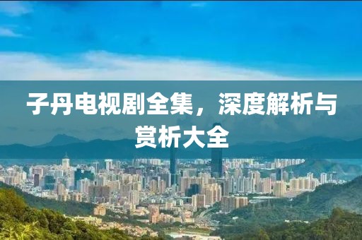 子丹電視劇全集，深度解析與賞析大全