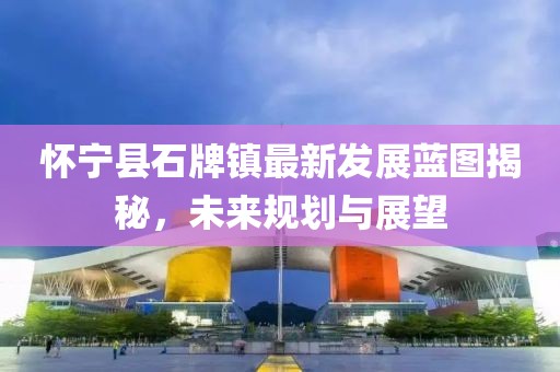 懷寧縣石牌鎮(zhèn)最新發(fā)展藍圖揭秘，未來規(guī)劃與展望