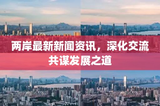 兩岸最新新聞資訊，深化交流共謀發(fā)展之道