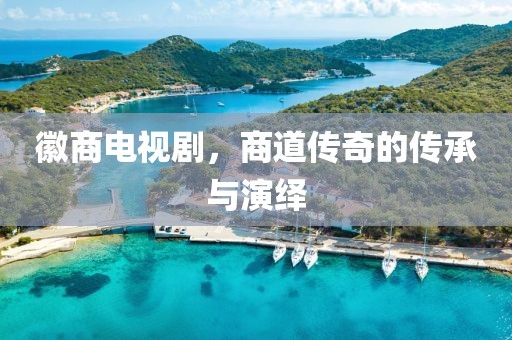 徽商電視劇，商道傳奇的傳承與演繹