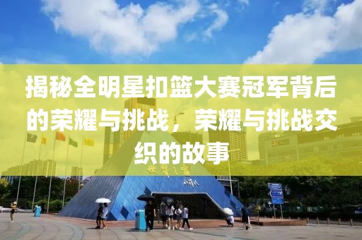 揭秘全明星扣籃大賽冠軍背后的榮耀與挑戰(zhàn)，榮耀與挑戰(zhàn)交織的故事