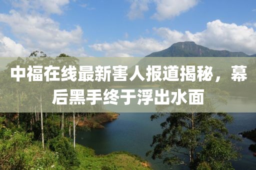 中福在線最新害人報(bào)道揭秘，幕后黑手終于浮出水面