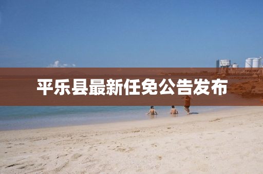 平樂縣最新任免公告發(fā)布