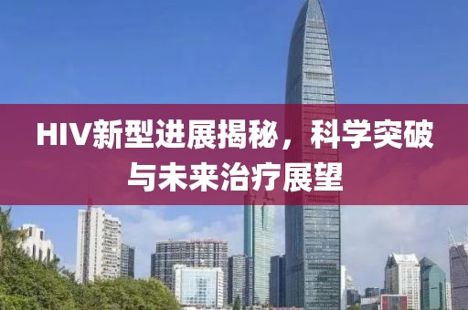 HIV新型進(jìn)展揭秘，科學(xué)突破與未來治療展望