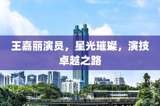 王嘉麗演員，星光璀璨，演技卓越之路