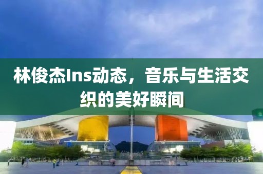 林俊杰Ins動(dòng)態(tài)，音樂與生活交織的美好瞬間