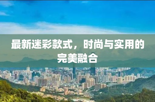 最新迷彩款式，時尚與實用的完美融合