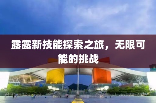 露露新技能探索之旅，無限可能的挑戰(zhàn)