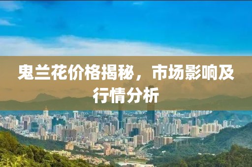鬼蘭花價(jià)格揭秘，市場影響及行情分析