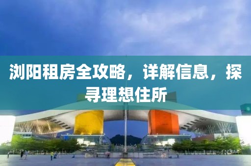 瀏陽租房全攻略，詳解信息，探尋理想住所