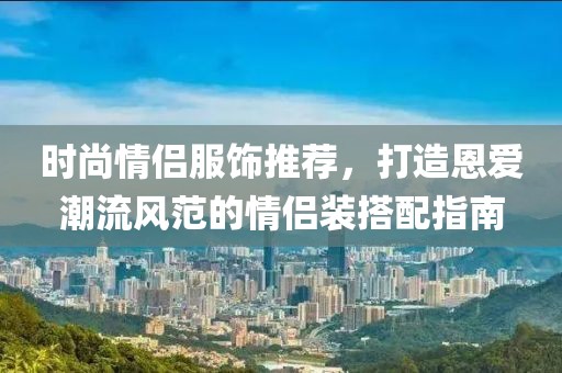 時(shí)尚情侶服飾推薦，打造恩愛潮流風(fēng)范的情侶裝搭配指南