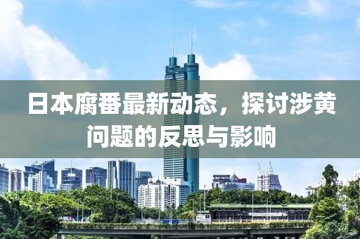 日本腐番最新動(dòng)態(tài)，探討涉黃問題的反思與影響