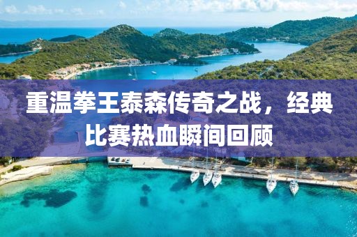 重溫拳王泰森傳奇之戰(zhàn)，經(jīng)典比賽熱血瞬間回顧