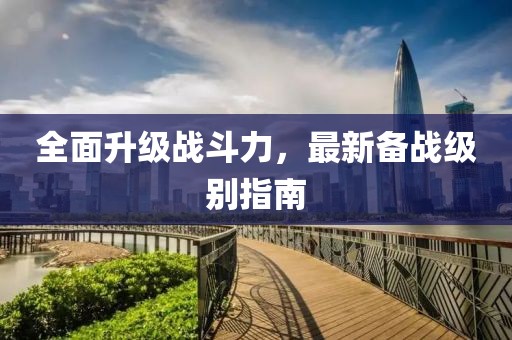 全面升級戰(zhàn)斗力，最新備戰(zhàn)級別指南