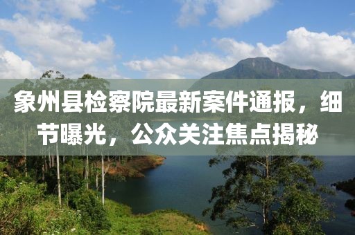 象州縣檢察院最新案件通報(bào)，細(xì)節(jié)曝光，公眾關(guān)注焦點(diǎn)揭秘