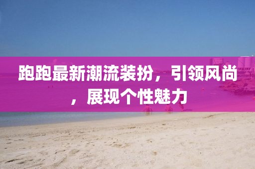 跑跑最新潮流裝扮，引領(lǐng)風(fēng)尚，展現(xiàn)個(gè)性魅力