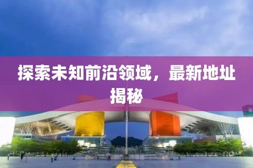 探索未知前沿領(lǐng)域，最新地址揭秘