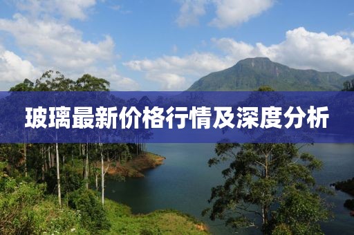 玻璃最新價(jià)格行情及深度分析