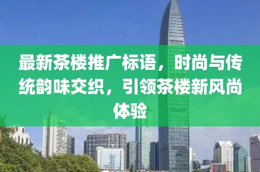 最新茶樓推廣標(biāo)語(yǔ)，時(shí)尚與傳統(tǒng)韻味交織，引領(lǐng)茶樓新風(fēng)尚體驗(yàn)