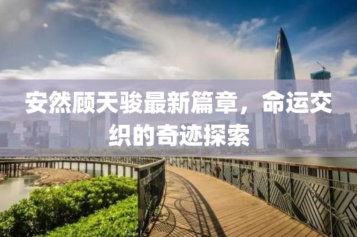 安然顧天駿最新篇章，命運交織的奇跡探索