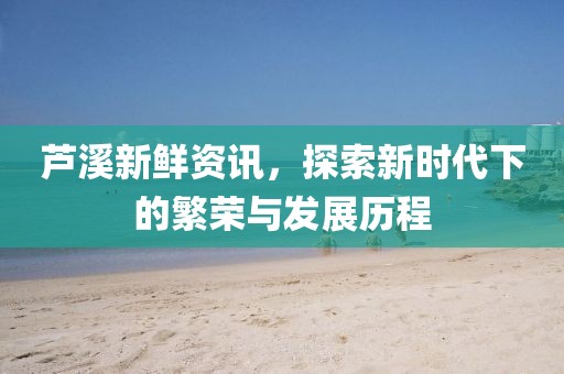 蘆溪新鮮資訊，探索新時代下的繁榮與發(fā)展歷程