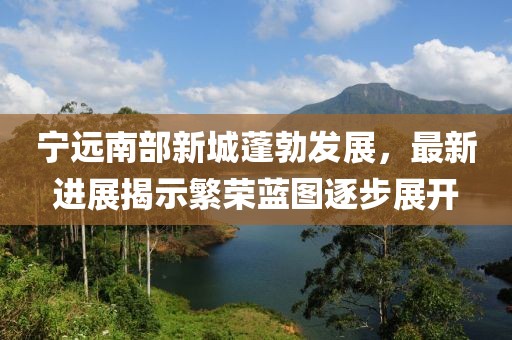 寧遠(yuǎn)南部新城蓬勃發(fā)展，最新進(jìn)展揭示繁榮藍(lán)圖逐步展開(kāi)