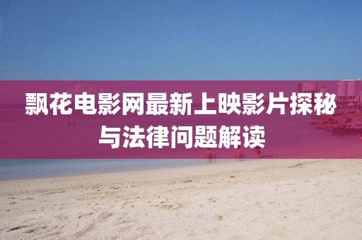 飄花電影網(wǎng)最新上映影片探秘與法律問題解讀