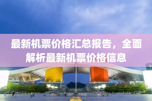 最新機(jī)票價(jià)格匯總報(bào)告，全面解析最新機(jī)票價(jià)格信息