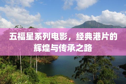 五福星系列電影，經(jīng)典港片的輝煌與傳承之路