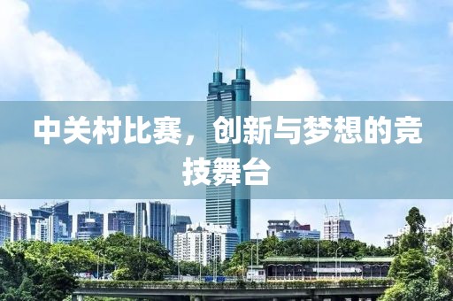 中關(guān)村比賽，創(chuàng)新與夢想的競技舞臺
