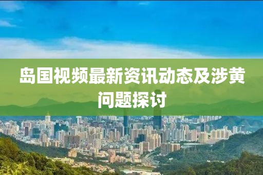 島國視頻最新資訊動態(tài)及涉黃問題探討