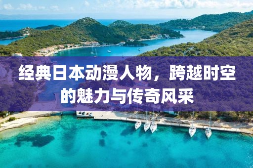 經(jīng)典日本動漫人物，跨越時空的魅力與傳奇風采