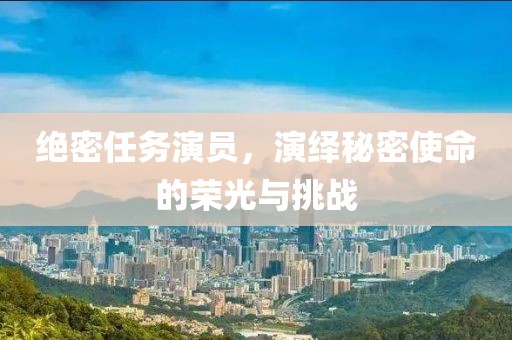 絕密任務(wù)演員，演繹秘密使命的榮光與挑戰(zhàn)