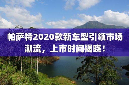 帕薩特2020款新車型引領(lǐng)市場潮流，上市時間揭曉！