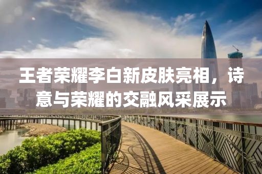 王者榮耀李白新皮膚亮相，詩意與榮耀的交融風(fēng)采展示