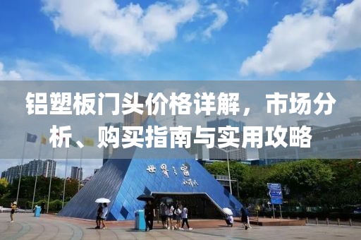 鋁塑板門頭價格詳解，市場分析、購買指南與實用攻略