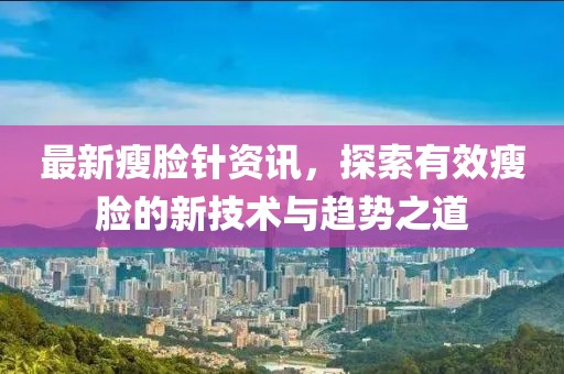 最新瘦臉針資訊，探索有效瘦臉的新技術(shù)與趨勢之道