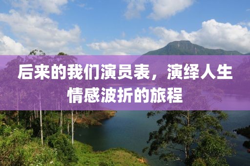 后來的我們演員表，演繹人生情感波折的旅程